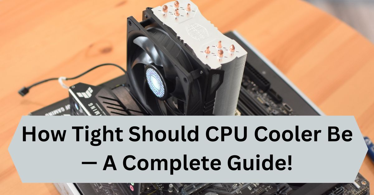 How Tight Should CPU Cooler Be — A Complete Guide!