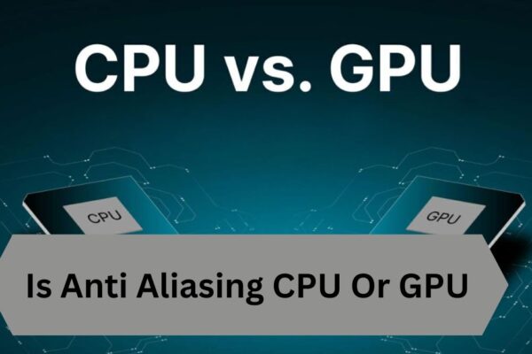 Is Anti Aliasing CPU Or GPU—A Complete Guide!