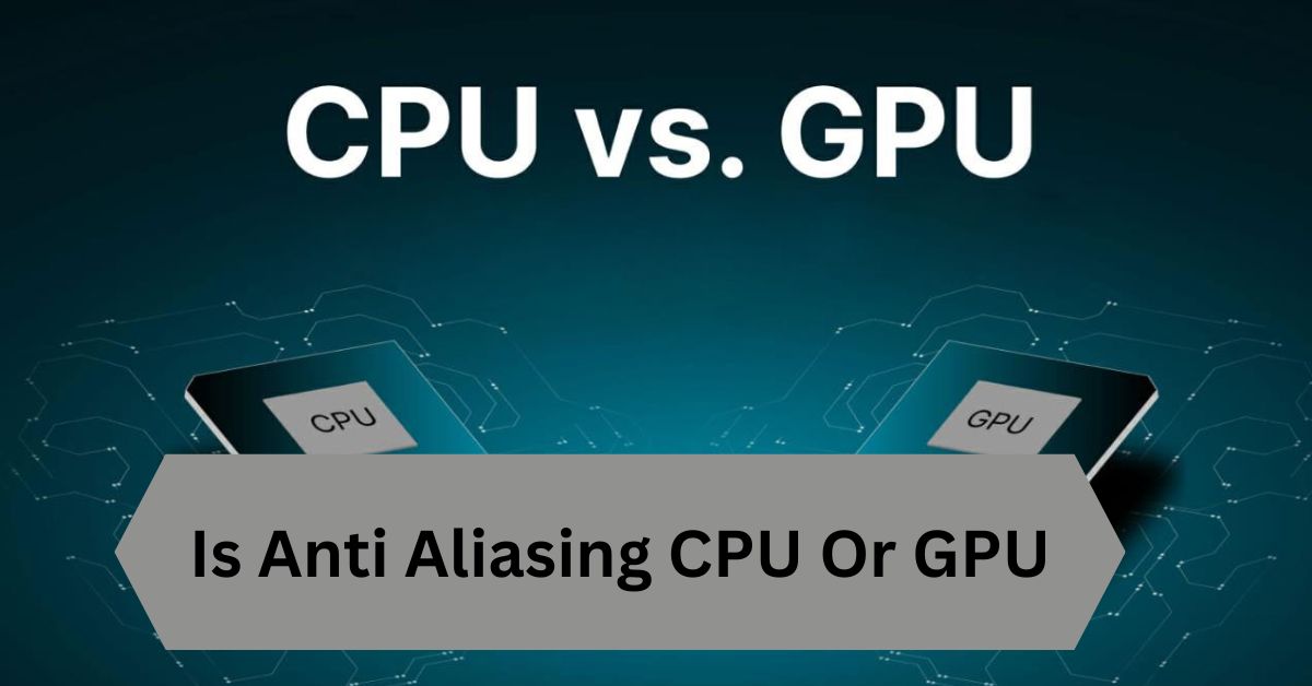 Is Anti Aliasing CPU Or GPU—A Complete Guide!